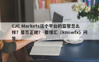 CJC Markets这个平台的监管怎么样？是否正规？-要懂汇（knowfx）问答