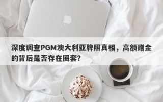 深度调查PGM澳大利亚牌照真相，高额赠金的背后是否存在圈套？