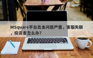 MSquare平台出金问题严重，客服失联，投资者怎么办？