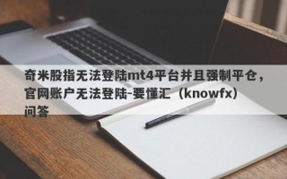 奇米股指无法登陆mt4平台并且强制平仓，官网账户无法登陆-要懂汇（knowfx）问答