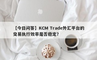 【今日问答】KCM Trade外汇平台的交易执行效率是否稳定？