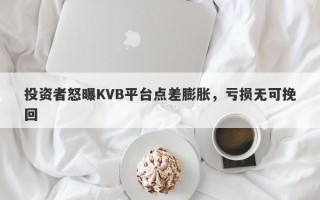 投资者怒曝KVB平台点差膨胀，亏损无可挽回