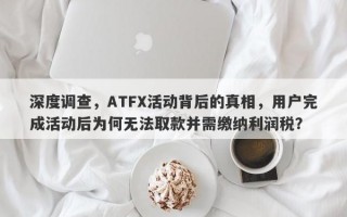 深度调查，ATFX活动背后的真相，用户完成活动后为何无法取款并需缴纳利润税？