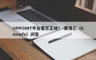 UPPOINT平台是否正规？-要懂汇（knowfx）问答