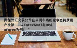 揭秘外汇交易公司在中国市场的竞争态势及用户反馈——以ForexMart与InstaForex为例！“