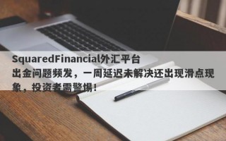 SquaredFinancial外汇平台出金问题频发，一周延迟未解决还出现滑点现象，投资者需警惕！