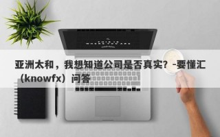 亚洲太和，我想知道公司是否真实？-要懂汇（knowfx）问答