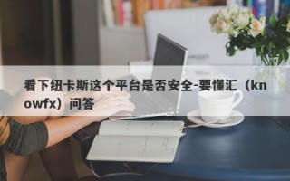 看下纽卡斯这个平台是否安全-要懂汇（knowfx）问答