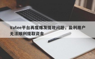 Vatee平台再度爆发提现问题，盈利用户无法顺利提取资金