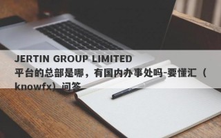 JERTIN GROUP LIMITED平台的总部是哪，有国内办事处吗-要懂汇（knowfx）问答