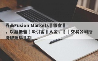 券商Fusion Markets虛假宣傳，以超低差點吸引客戶入金，實際交易公司所持牌照早過期