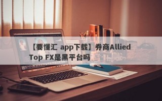 【要懂汇 app下载】券商Allied Top FX是黑平台吗
