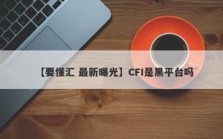 【要懂汇 最新曝光】CFI是黑平台吗
