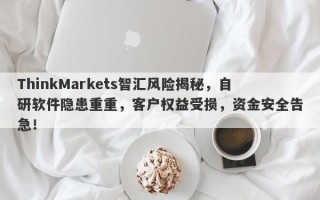 ThinkMarkets智汇风险揭秘，自研软件隐患重重，客户权益受损，资金安全告急！