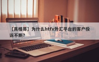 【真相哥】为什么htfx外汇平台的客户投诉不断？