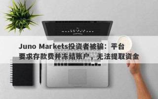 Juno Markets投资者被骗：平台要求存款费并冻结账户，无法提取资金