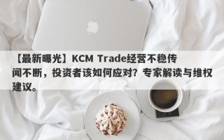 【最新曝光】KCM Trade经营不稳传闻不断，投资者该如何应对？专家解读与维权建议。