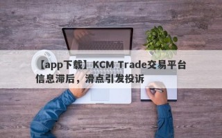 【app下载】KCM Trade交易平台信息滞后，滑点引发投诉
