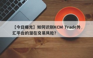 【今日曝光】如何识别KCM Trade外汇平台的潜在交易风险？