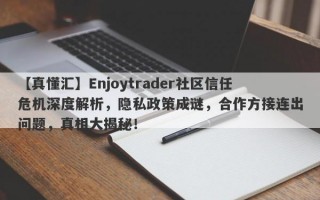 【真懂汇】Enjoytrader社区信任危机深度解析，隐私政策成谜，合作方接连出问题，真相大揭秘！