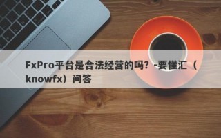 FxPro平台是合法经营的吗？-要懂汇（knowfx）问答