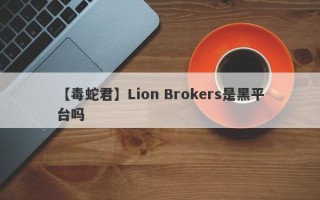 【毒蛇君】Lion Brokers是黑平台吗
