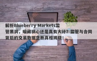 解析Blueberry Markets监管黑洞，暗藏祸心还是真有大计？监管与合同背后的交易数据垄断真相揭晓！