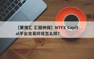 【要懂汇 汇圈神探】NTFX Capital平台交易环境怎么样？
