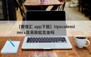 【要懂汇 app下载】Upscaleminers交易商能出金吗
