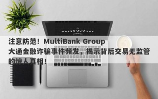 注意防范！MultiBank Group大通金融诈骗事件频发，揭示背后交易无监管的惊人真相！