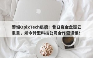 警惕OpixTech辰德！昔日资金盘疑云重重，如今转型科技公司合作需谨慎！