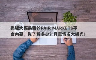 揭秘大搞杀猪的FAIR MARKETS平台内幕，你了解多少？真实情况大曝光！