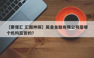 【要懂汇 汇圈神探】英皇金融有限公司是哪个机构监管的？
