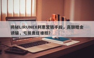 揭秘LIRUNEX利惠营销手段，高额赠金诱骗，亏损责任谁担？