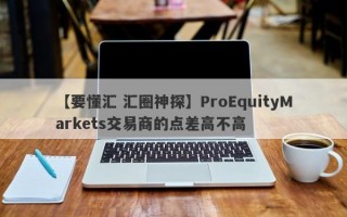 【要懂汇 汇圈神探】ProEquityMarkets交易商的点差高不高
