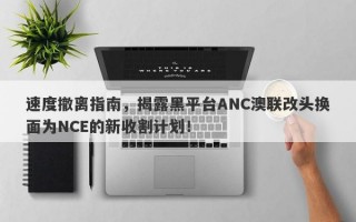 速度撤离指南，揭露黑平台ANC澳联改头换面为NCE的新收割计划！