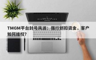 TMGM平台封号风波：强行划扣资金，客户如何维权？