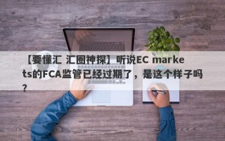 【要懂汇 汇圈神探】听说EC markets的FCA监管已经过期了，是这个样子吗？
