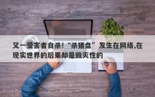 又一受害者自杀!“杀猪盘”发生在网络,在现实世界的后果却是毁灭性的