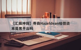 【汇圈神探】券商Hazeldean哈德资本是黑平台吗
