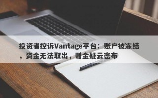 投资者控诉Vantage平台：账户被冻结，资金无法取出，赠金疑云密布