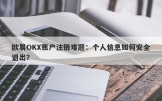 欧易OKX账户注销难题：个人信息如何安全退出？