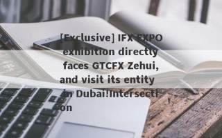 [Exclusive] IFX EXPO exhibition directly faces GTCFX Zehui, and visit its entity in Dubai!Intersection