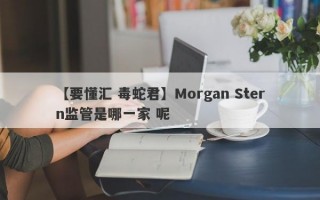 【要懂汇 毒蛇君】Morgan Stern监管是哪一家 呢
