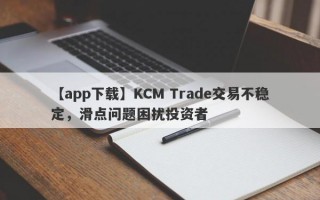 【app下载】KCM Trade交易不稳定，滑点问题困扰投资者