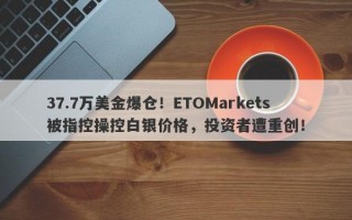 37.7万美金爆仓！ETOMarkets被指控操控白银价格，投资者遭重创！