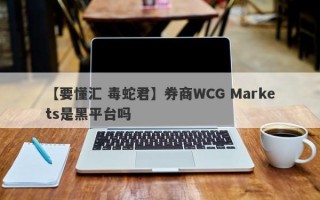 【要懂汇 毒蛇君】券商WCG Markets是黑平台吗
