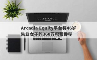 Arcadia Equity平台将46岁失业女子的360万积蓄吞噬