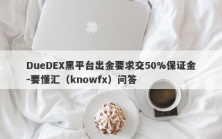 DueDEX黑平台出金要求交50%保证金-要懂汇（knowfx）问答