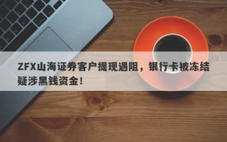 ZFX山海证券客户提现遇阻，银行卡被冻结疑涉黑钱资金！